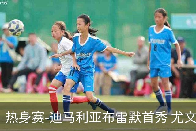 热身赛-迪马利亚布雷默首秀 尤文两小将进球2-0胜